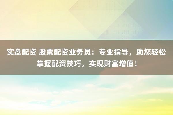 實盤配資 股票配資業(yè)務(wù)員：專業(yè)指導(dǎo)，助您輕松掌握配資技巧，實現(xiàn)財富增值！