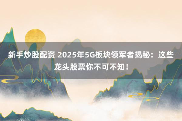 新手炒股配資 2025年5G板塊領(lǐng)軍者揭秘：這些龍頭股票你不可不知！