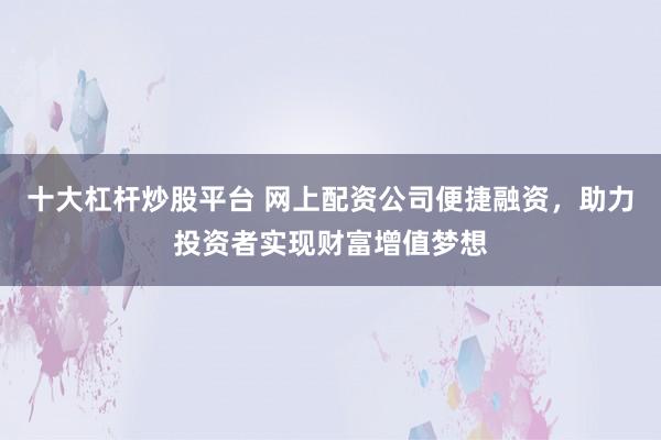 十大杠桿炒股平臺 網上配資公司便捷融資，助力投資者實現財富增值夢想