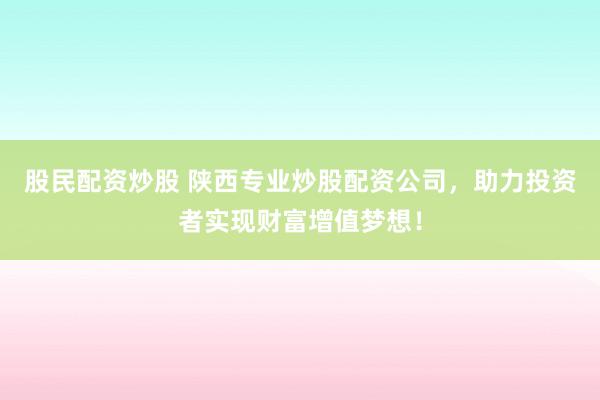 股民配資炒股 陜西專業(yè)炒股配資公司，助力投資者實現(xiàn)財富增值夢想！