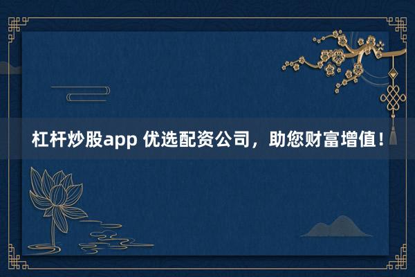 杠桿炒股app 優(yōu)選配資公司，助您財富增值！
