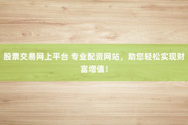 股票交易網(wǎng)上平臺 專業(yè)配資網(wǎng)站，助您輕松實現(xiàn)財富增值！