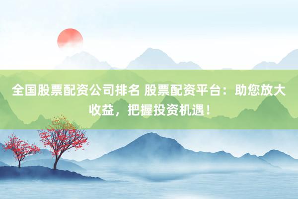 全國股票配資公司排名 股票配資平臺：助您放大收益，把握投資機遇！