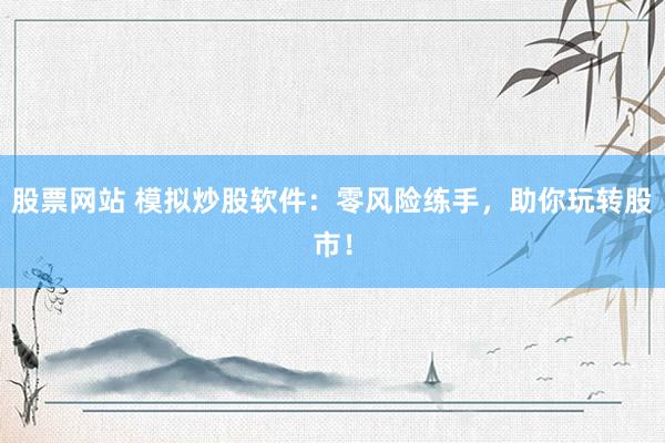 股票網(wǎng)站 模擬炒股軟件：零風(fēng)險練手，助你玩轉(zhuǎn)股市！