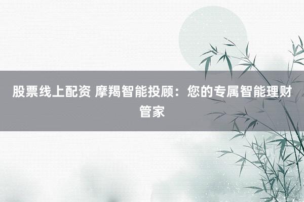 股票線上配資 摩羯智能投顧：您的專(zhuān)屬智能理財(cái)管家
