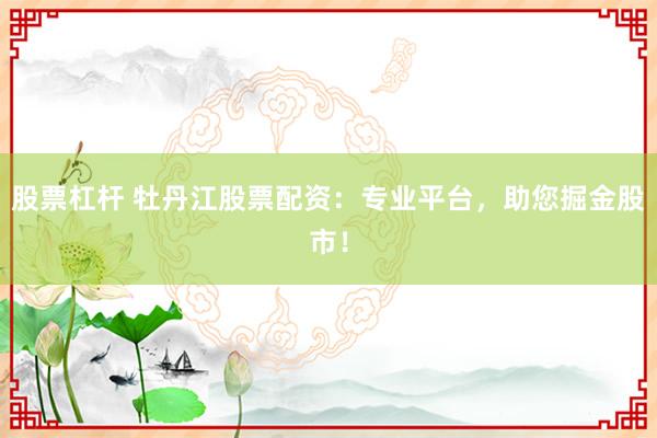 股票杠桿 牡丹江股票配資：專業(yè)平臺，助您掘金股市！