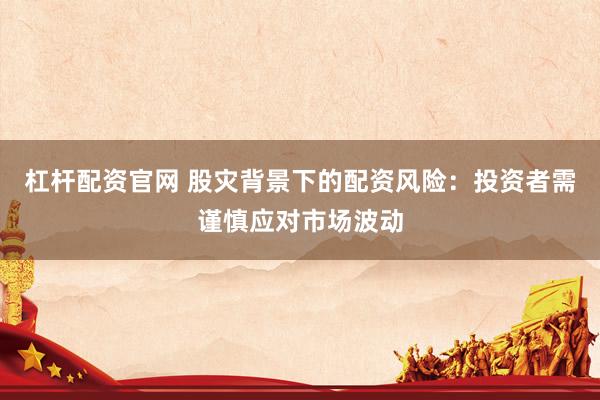 杠桿配資官網(wǎng) 股災(zāi)背景下的配資風(fēng)險(xiǎn)：投資者需謹(jǐn)慎應(yīng)對(duì)市場(chǎng)波動(dòng)