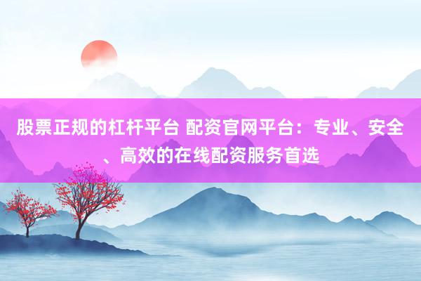 股票正規(guī)的杠桿平臺(tái) 配資官網(wǎng)平臺(tái)：專業(yè)、安全、高效的在線配資服務(wù)首選