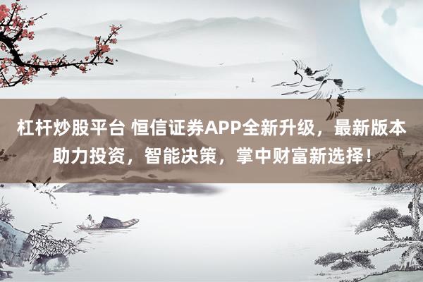 杠桿炒股平臺(tái) 恒信證券APP全新升級(jí)，最新版本助力投資，智能決策，掌中財(cái)富新選擇！