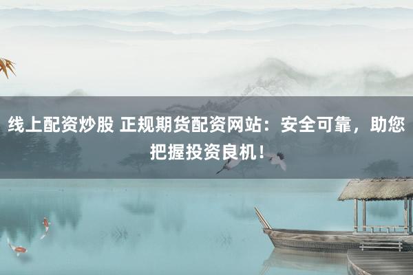 線上配資炒股 正規(guī)期貨配資網(wǎng)站：安全可靠，助您把握投資良機(jī)！