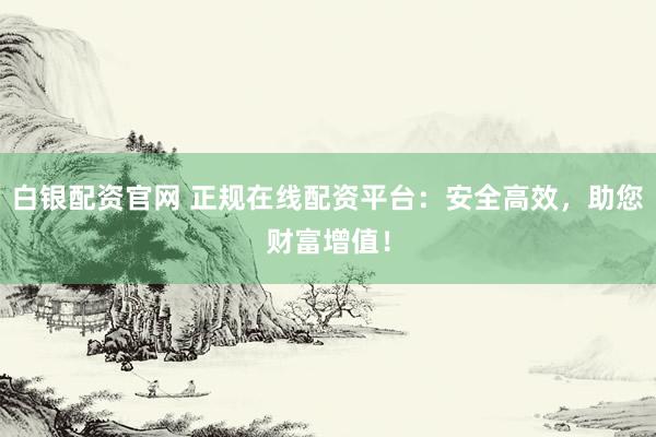 白銀配資官網(wǎng) 正規(guī)在線配資平臺(tái)：安全高效，助您財(cái)富增值！
