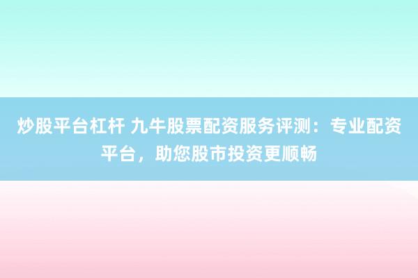 炒股平臺(tái)杠桿 九牛股票配資服務(wù)評(píng)測(cè)：專業(yè)配資平臺(tái)，助您股市投資更順暢