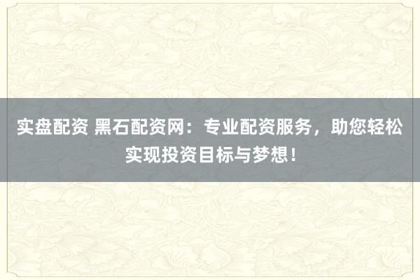 實(shí)盤配資 黑石配資網(wǎng)：專業(yè)配資服務(wù)，助您輕松實(shí)現(xiàn)投資目標(biāo)與夢(mèng)想！