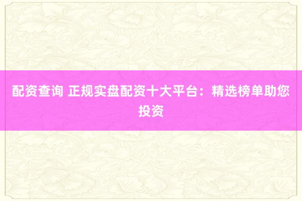 配資查詢 正規(guī)實(shí)盤(pán)配資十大平臺(tái)：精選榜單助您投資