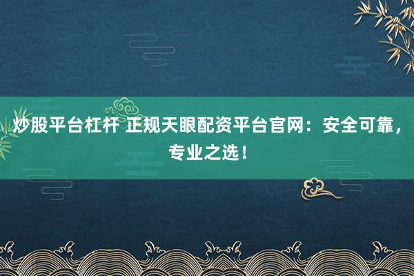 炒股平臺(tái)杠桿 正規(guī)天眼配資平臺(tái)官網(wǎng)：安全可靠，專業(yè)之選！