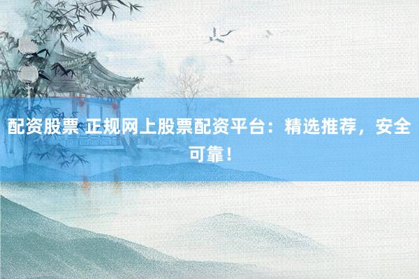 配資股票 正規(guī)網(wǎng)上股票配資平臺(tái)：精選推薦，安全可靠！