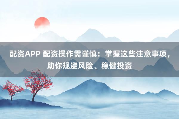 配資APP 配資操作需謹(jǐn)慎：掌握這些注意事項(xiàng)，助你規(guī)避風(fēng)險(xiǎn)、穩(wěn)健投資