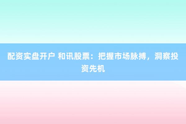 配資實(shí)盤開(kāi)戶 和訊股票：把握市場(chǎng)脈搏，洞察投資先機(jī)