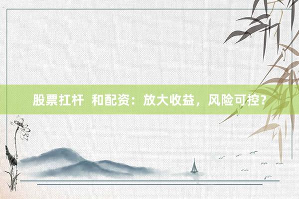 股票扛桿  和配資：放大收益，風(fēng)險(xiǎn)可控？