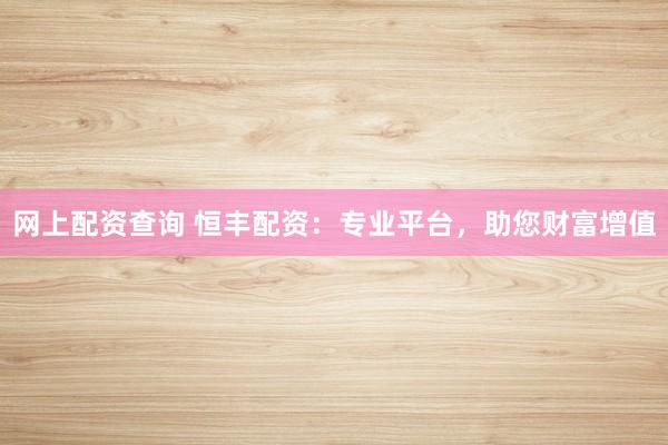 網(wǎng)上配資查詢 恒豐配資：專業(yè)平臺(tái)，助您財(cái)富增值