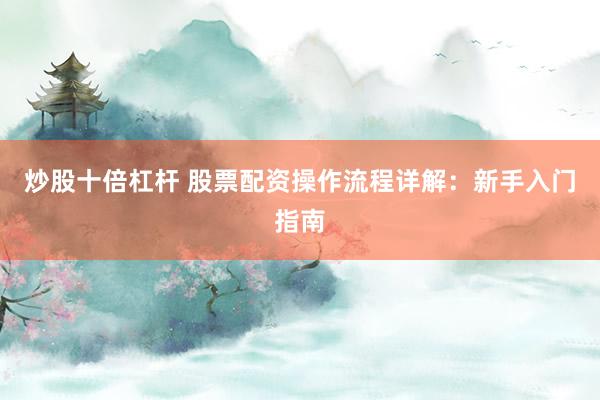炒股十倍杠桿 股票配資操作流程詳解：新手入門指南