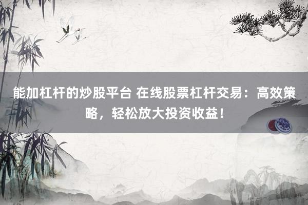 能加杠桿的炒股平臺(tái) 在線股票杠桿交易：高效策略，輕松放大投資收益！