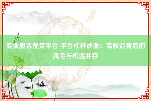 專(zhuān)業(yè)股票配資平臺(tái) 平臺(tái)杠桿炒股：高收益背后的風(fēng)險(xiǎn)與機(jī)遇并存