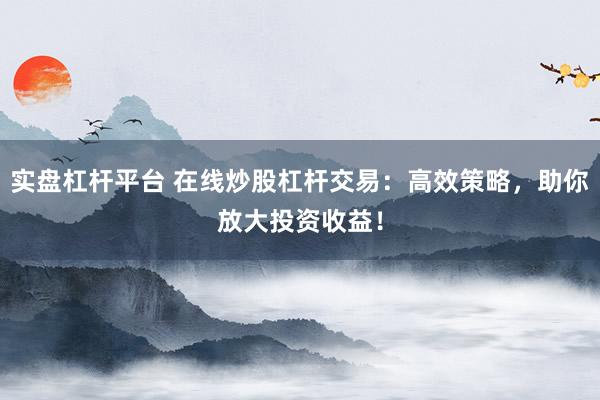 實盤杠桿平臺 在線炒股杠桿交易：高效策略，助你放大投資收益！