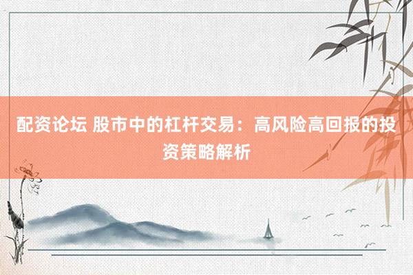 配資論壇 股市中的杠桿交易：高風(fēng)險(xiǎn)高回報(bào)的投資策略解析