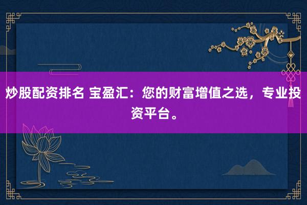 炒股配資排名 寶盈匯：您的財(cái)富增值之選，專業(yè)投資平臺(tái)。