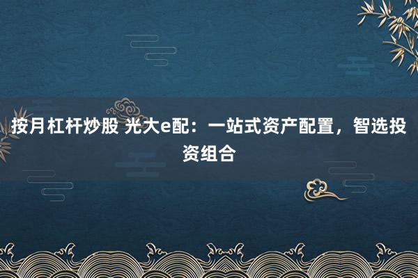按月杠桿炒股 光大e配：一站式資產(chǎn)配置，智選投資組合