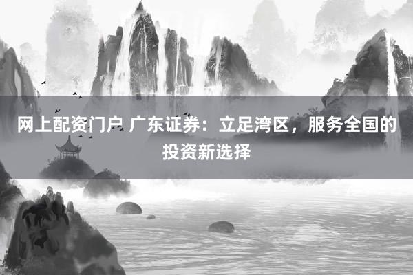 網(wǎng)上配資門戶 廣東證券：立足灣區(qū)，服務(wù)全國的投資新選擇