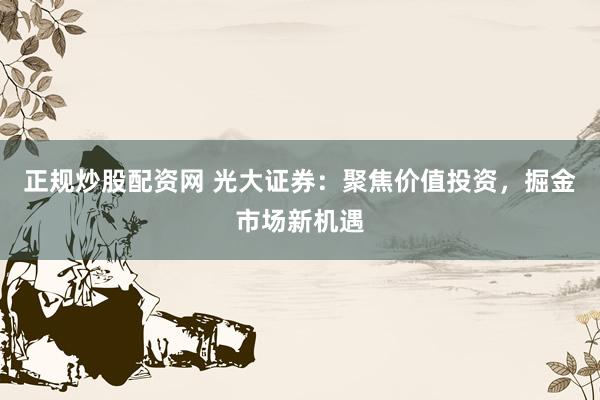 正規(guī)炒股配資網(wǎng) 光大證券：聚焦價(jià)值投資，掘金市場(chǎng)新機(jī)遇