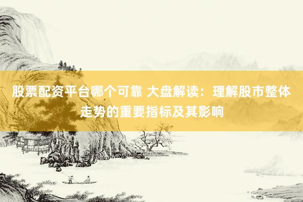 股票配資平臺(tái)哪個(gè)可靠 大盤(pán)解讀：理解股市整體走勢(shì)的重要指標(biāo)及其影響